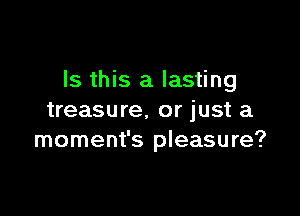 Is this a lasting

treasure. or just a
moment's pleasure?