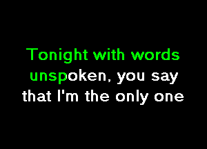 Tonight with words

unspoken, you say
that I'm the only one