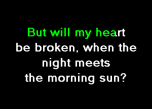 But will my heart
be broken, when the

night meets
the morning sun?