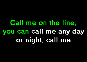 Call me on the line,

you can call me any day
or night, call me