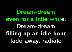 Dream-dream
even for a little while.
Dream-dream
filling up an idle hour
fade away, radiate