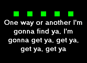 El El El El El
One way or another I'm
gonna find ya, I'm
gonna get ya, get ya,
get ya, get ya