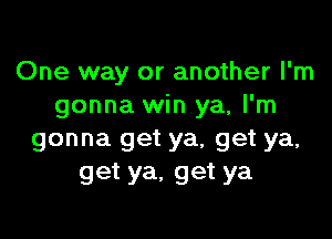 One way or another I'm
gonna win ya, I'm

gonna get ya, get ya,
get ya, get ya