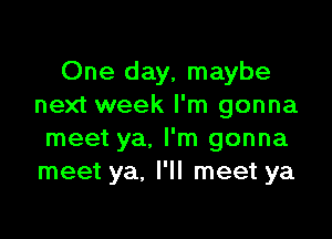 One day, maybe
next week I'm gonna

meet ya. I'm gonna
meet ya. I'll meet ya