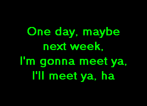 One day, maybe
next week.

I'm gonna meet ya,
I'll meet ya, ha