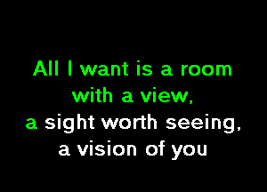 All I want is a room

with a view,
a sight worth seeing,
a vision of you