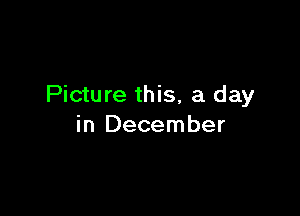 Picture this, a day

in December