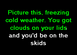 Picture this, freezing
cold weather. You got
clouds on your lids

and you'd be on the
skids