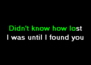 Didn't know how lost

I was until I found you