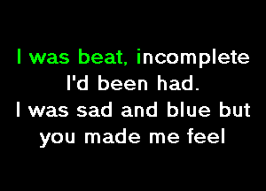 I was beat, incomplete
I'd been had.

I was sad and blue but
you made me feel