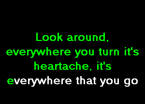 Look around,

everywhere you turn it's
heartache, it's
everywhere that you go