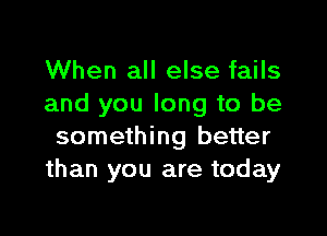 When all else fails
and you long to be

something better
than you are today