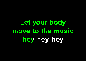 Let your body

move to the music
hey-hey-hey