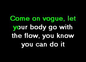 Come on vogue, let
your body go with

the flow. you know
you can do it