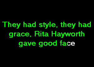 They had style, they had

grace, Rita Hayworth
gave good face