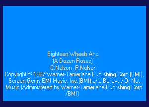 Eighteen Wheels And
(A Dozen Rosesl
CNelson - P.Nelson
Copyright (91987 Warner-T amerlane Publishing CorplBMll,
Screen Gems-EMI Music, Inc.lBMll and Believus Or Not

Music (Administered by Warner-T amerlane Publishing Corp.
ZBMII