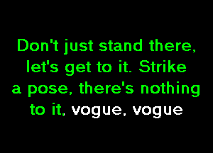 Don't just stand there,
let's get to it. Strike
a pose, there's nothing
to it, vogue, vogue