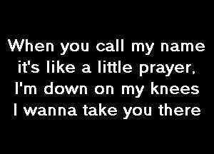 When you call my name
it's like a little prayer,
I'm down on my knees
I wanna take you there