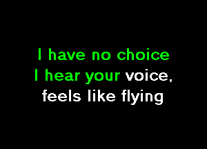 l have no choice

I hear your voice,
feels like flying