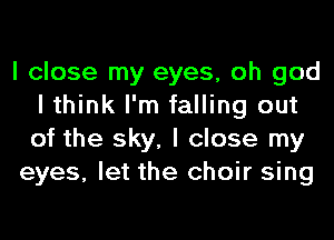 I close my eyes, oh god
I think I'm falling out
of the sky, I close my

eyes, let the choir sing