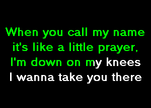 When you call my name
it's like a little prayer,
I'm down on my knees
I wanna take you there