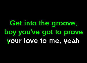 Get into the groove,

boy you've got to prove
your love to me, yeah