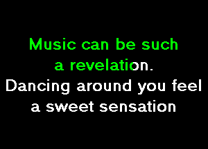 Music can be such
a revelation.

Dancing around you feel
a sweet sensation
