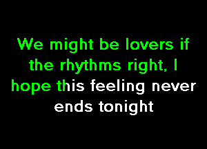 We might be lovers if
the rhythms right, I

hope this feeling never
ends tonight