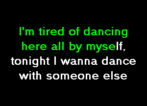 I'm tired of dancing
here all by myself,

tonight I wanna dance
with someone else
