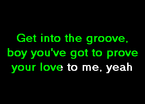 Get into the groove,

boy you've got to prove
your love to me, yeah