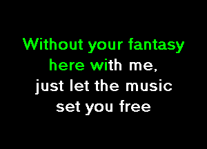 Without your fantasy
here with me,

just let the music
set you free