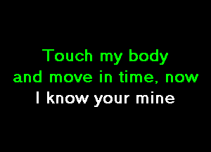 Touch my body

and move in time, now
I know your mine