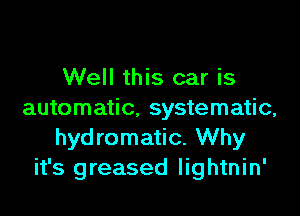 Well this car is

automatic, systematic,
hydromatic. Why
it's greased lightnin'