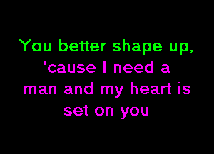 You better shape up,
'cause I need a

man and my heart is
set on you