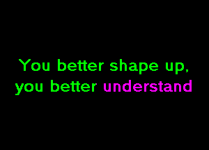 You better shape up,

you better understand