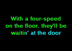 With a four-speed

on the floor, they'll be
waitin' at the door