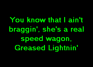 You know that I ain't
braggin'. she's a real

speed wagon,
Greased Lightnin'