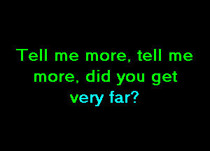 Tell me more, tell me

more. did you get
very far?