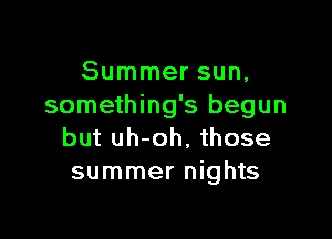 Summer sun,
something's begun

but uh-oh, those
summer nights