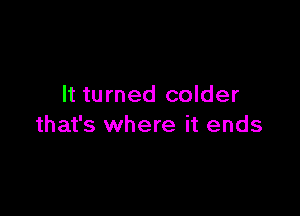 It turned colder

that's where it ends