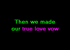 Then we made

our true love vow
