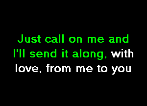 Just call on me and

I'll send it along, with
love, from me to you