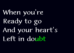 When you're
Ready to go

And your heart's
Left in doubt