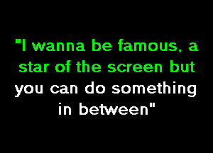 I wanna be famous, a

star of the screen but

you can do something
in between