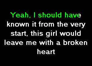 Yeah, I should have
known it from the very
start, this girl would
leave me with a broken
head