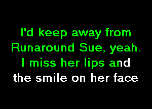 I'd keep away from
Runaround Sue, yeah.
I miss her lips and
the smile on her face