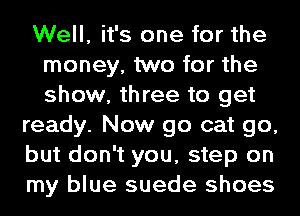 Well, it's one for the
money, two for the
show, three to get

ready. Now go cat go,
but don't you, step on
my blue suede shoes