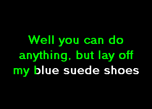 Well you can do

anything, but lay off
my blue suede shoes