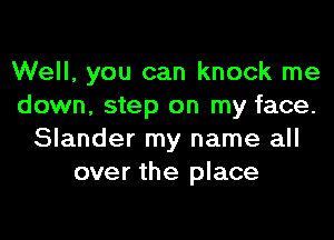 Well, you can knock me
down, step on my face.
Slander my name all
over the place