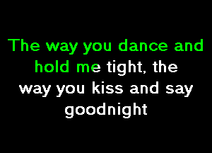 The way you dance and
hold me tight, the

way you kiss and say
goodnight